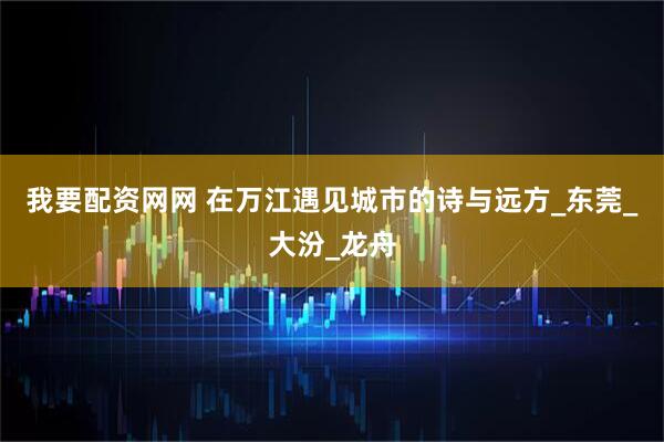 我要配资网网 在万江遇见城市的诗与远方_东莞_大汾_龙舟