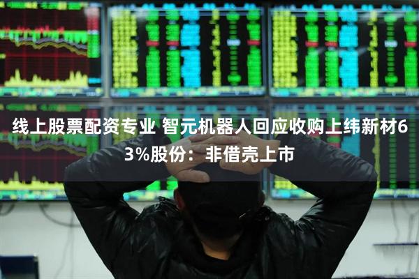 线上股票配资专业 智元机器人回应收购上纬新材63%股份：非借壳上市