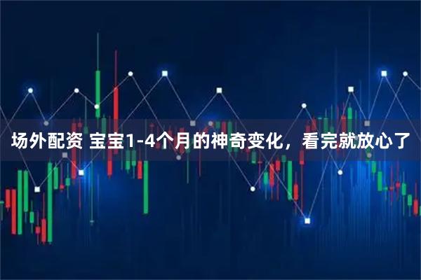 场外配资 宝宝1-4个月的神奇变化，看完就放心了