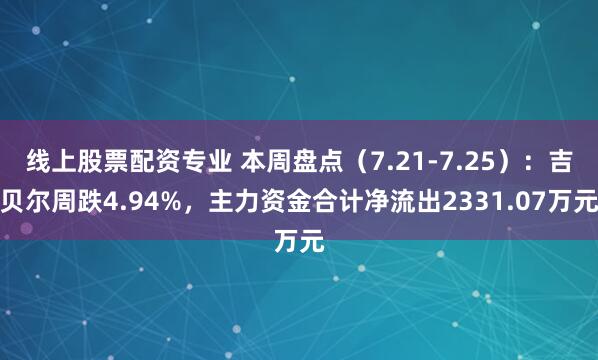 线上股票配资专业 本周盘点（7.21-7.25）：吉贝尔周跌4.94%，主力资金合计净流出2331.07万元