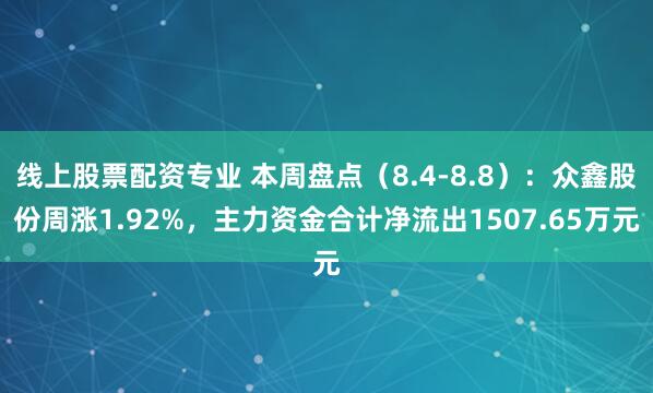 线上股票配资专业 本周盘点（8.4-8.8）：众鑫股份周涨1.92%，主力资金合计净流出1507.65万元