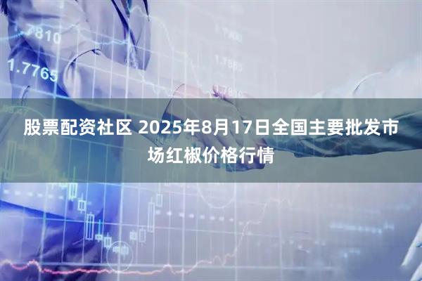 股票配资社区 2025年8月17日全国主要批发市场红椒价格行情