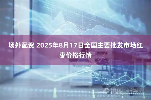 场外配资 2025年8月17日全国主要批发市场红枣价格行情