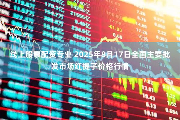 线上股票配资专业 2025年8月17日全国主要批发市场红提子价格行情