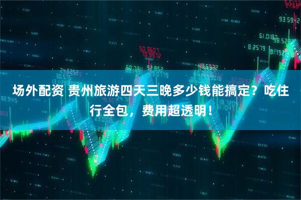 场外配资 贵州旅游四天三晚多少钱能搞定？吃住行全包，费用超透明！