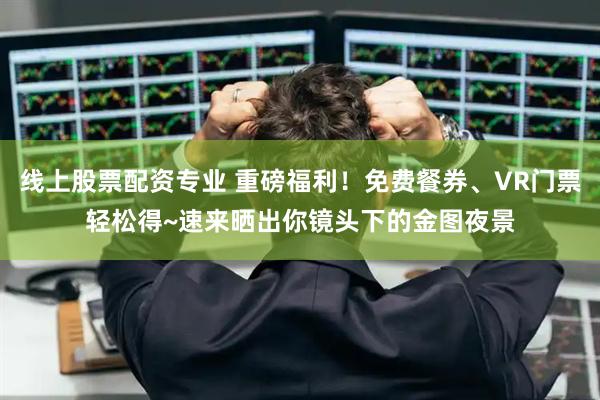 线上股票配资专业 重磅福利！免费餐券、VR门票轻松得~速来晒出你镜头下的金图夜景