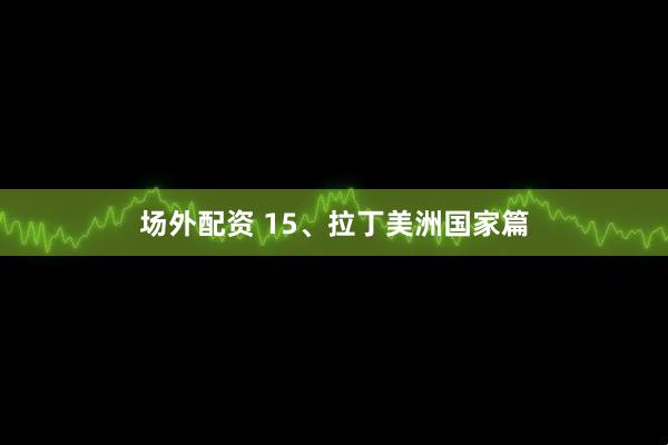 场外配资 15、拉丁美洲国家篇