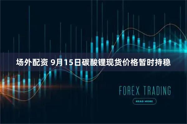 场外配资 9月15日碳酸锂现货价格暂时持稳