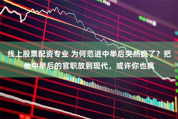 线上股票配资专业 为何范进中举后突然疯了？把他中举后的官职放到现代，或许你也疯