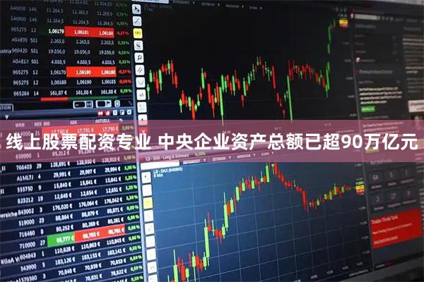 线上股票配资专业 中央企业资产总额已超90万亿元