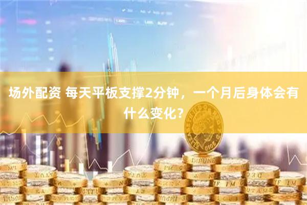 场外配资 每天平板支撑2分钟，一个月后身体会有什么变化？