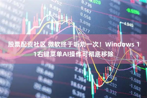 股票配资社区 微软终于听劝一次！Windows 11右键菜单AI操作可彻底移除
