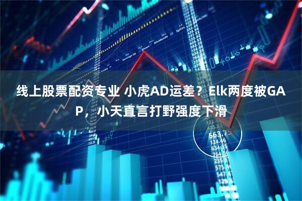 线上股票配资专业 小虎AD运差？Elk两度被GAP，小天直言打野强度下滑