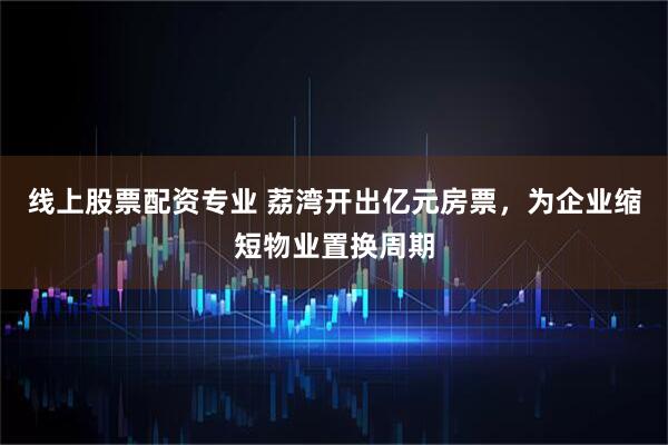 线上股票配资专业 荔湾开出亿元房票，为企业缩短物业置换周期