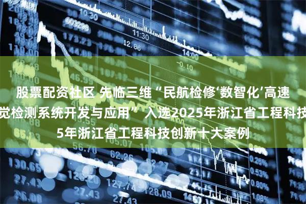 股票配资社区 先临三维“民航检修‘数智化’高速高精度三维视觉检测系统开发与应用” 入选2025年浙江省工程科技创新十大案例