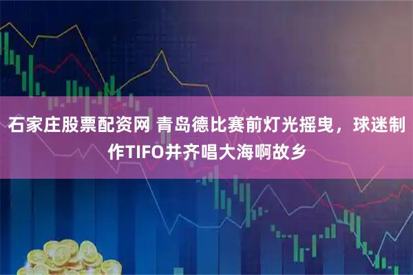 石家庄股票配资网 青岛德比赛前灯光摇曳，球迷制作TIFO并齐唱大海啊故乡