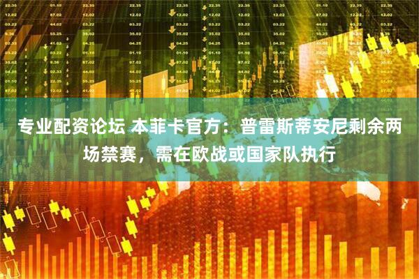 专业配资论坛 本菲卡官方：普雷斯蒂安尼剩余两场禁赛，需在欧战或国家队执行