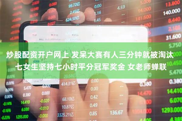 炒股配资开户网上 发呆大赛有人三分钟就被淘汰 七女生坚持七小时平分冠军奖金 女老师蝉联