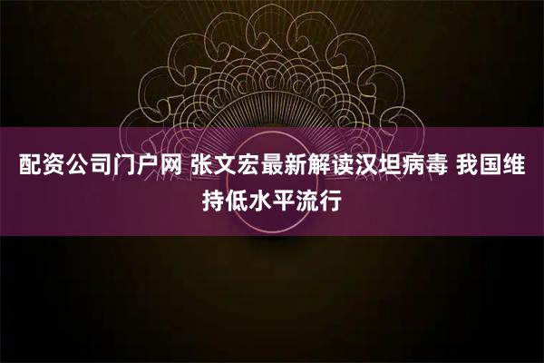 配资公司门户网 张文宏最新解读汉坦病毒 我国维持低水平流行