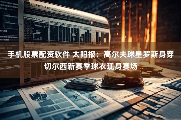 手机股票配资软件 太阳报：高尔夫球星罗斯身穿切尔西新赛季球衣现身赛场