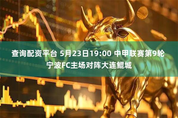 查询配资平台 5月23日19:00 中甲联赛第9轮 宁波FC主场对阵大连鲲城