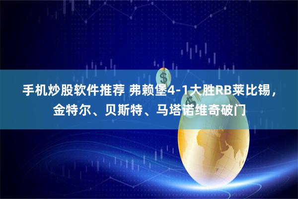 手机炒股软件推荐 弗赖堡4-1大胜RB莱比锡，金特尔、贝斯特、马塔诺维奇破门