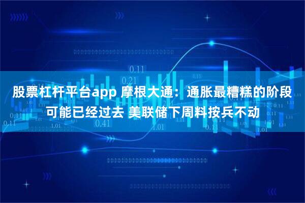 股票杠杆平台app 摩根大通：通胀最糟糕的阶段可能已经过去 美联储下周料按兵不动